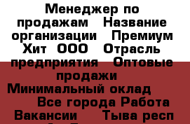 Менеджер по продажам › Название организации ­ Премиум Хит, ООО › Отрасль предприятия ­ Оптовые продажи › Минимальный оклад ­ 25 000 - Все города Работа » Вакансии   . Тыва респ.,Ак-Довурак г.